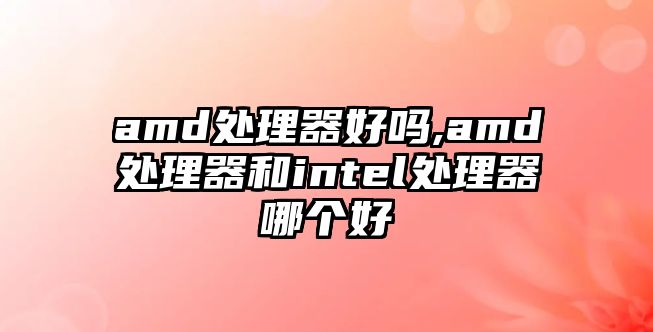 amd處理器好嗎,amd處理器和intel處理器哪個(gè)好