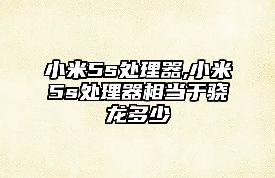 小米5s處理器,小米5s處理器相當(dāng)于驍龍多少