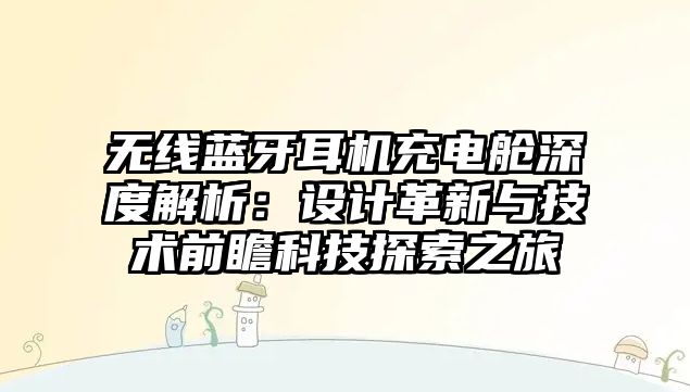 無線藍牙耳機充電艙深度解析：設(shè)計革新與技術(shù)前瞻科技探索之旅