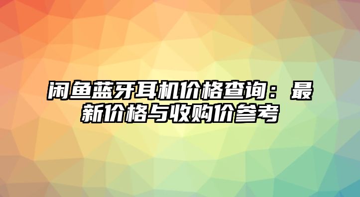 閑魚(yú)藍(lán)牙耳機(jī)價(jià)格查詢：最新價(jià)格與收購(gòu)價(jià)參考