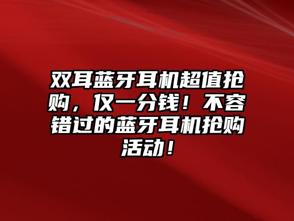 雙耳藍牙耳機超值搶購，僅一分錢！不容錯過的藍牙耳機搶購活動！