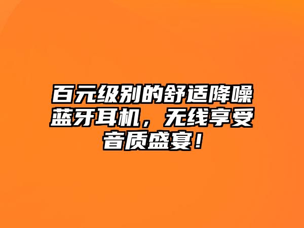 百元級別的舒適降噪藍牙耳機，無線享受音質盛宴！