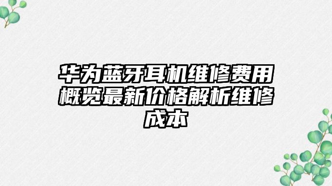 華為藍(lán)牙耳機(jī)維修費(fèi)用概覽最新價(jià)格解析維修成本