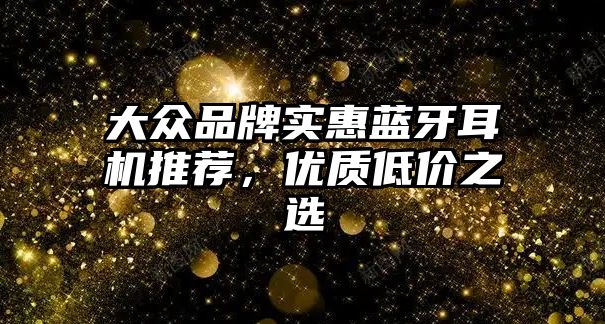 大眾品牌實(shí)惠藍(lán)牙耳機(jī)推薦，優(yōu)質(zhì)低價(jià)之選