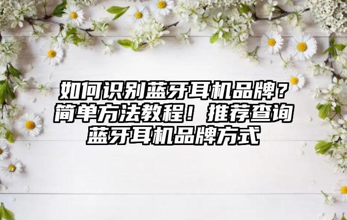 如何識別藍牙耳機品牌？簡單方法教程！推薦查詢藍牙耳機品牌方式