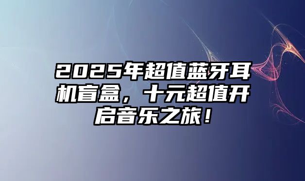 2025年超值藍(lán)牙耳機(jī)盲盒，十元超值開(kāi)啟音樂(lè)之旅！