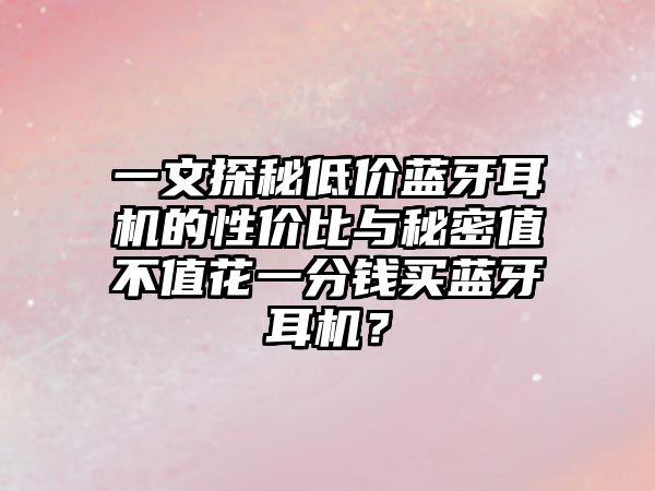 一文探秘低價藍(lán)牙耳機(jī)的性價比與秘密值不值花一分錢買藍(lán)牙耳機(jī)？