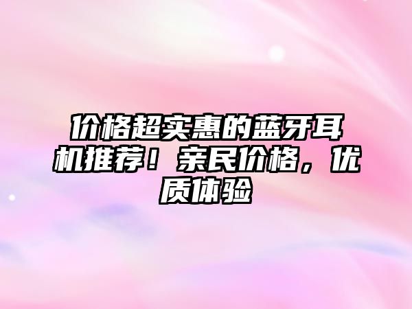 價(jià)格超實(shí)惠的藍(lán)牙耳機(jī)推薦！親民價(jià)格，優(yōu)質(zhì)體驗(yàn)