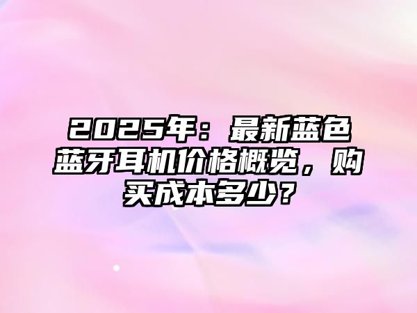 2025年：最新藍(lán)色藍(lán)牙耳機(jī)價(jià)格概覽，購買成本多少？