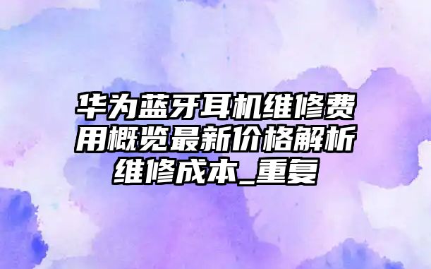 華為藍牙耳機維修費用概覽最新價格解析維修成本_重復(fù)