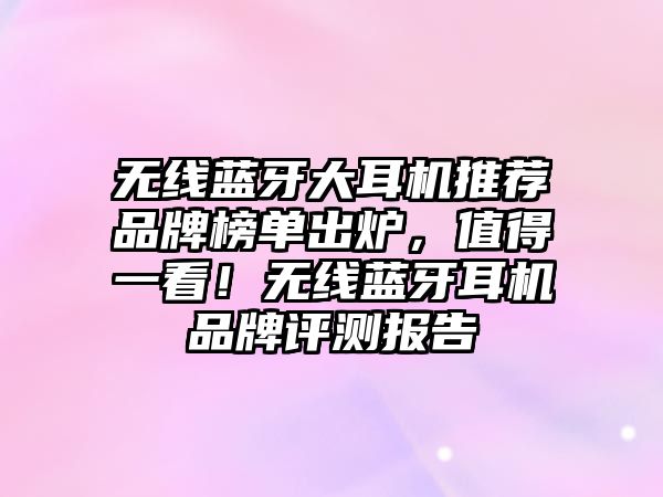 無線藍牙大耳機推薦品牌榜單出爐，值得一看！無線藍牙耳機品牌評測報告